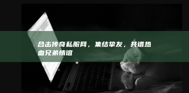 合击传奇私服网，集结挚友，共谱热血兄弟情谊