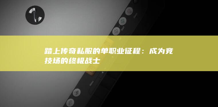 踏上传奇私服的单职业征程：成为竞技场的终极战士