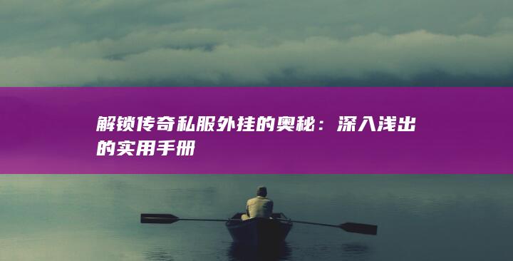 解锁传奇私服外挂的奥秘：深入浅出的实用手册