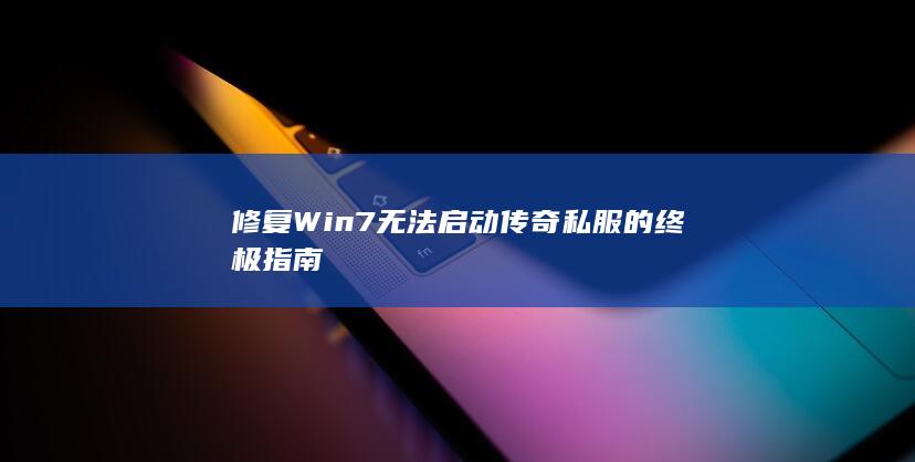 修复 Win7 无法启动传奇私服的终极指南