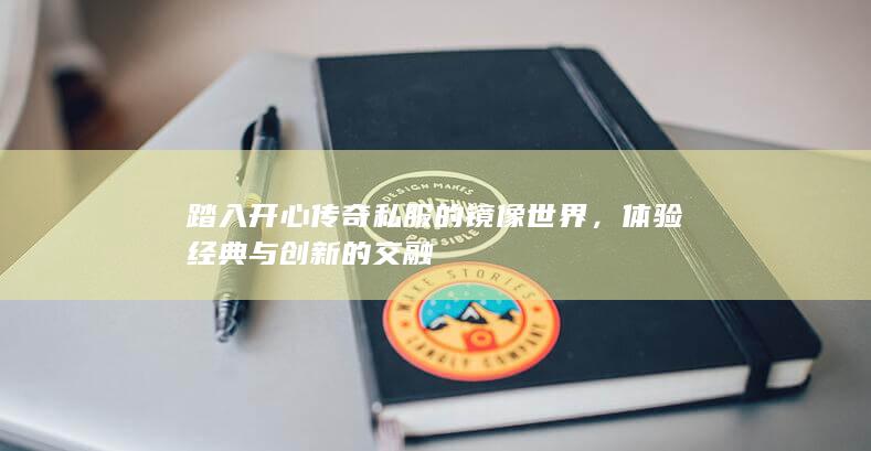 踏入开心传奇私服的镜像世界，体验经典与创新的交融