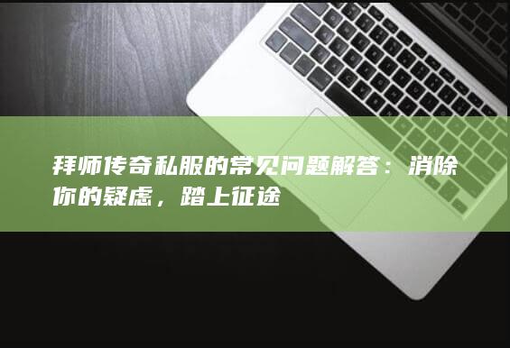 拜师传奇私服的常见问题解答：消除你的疑虑，踏上征途