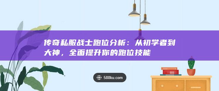 传奇私服战士跑位分析：从初学者到大神，全面提升你的跑位技能