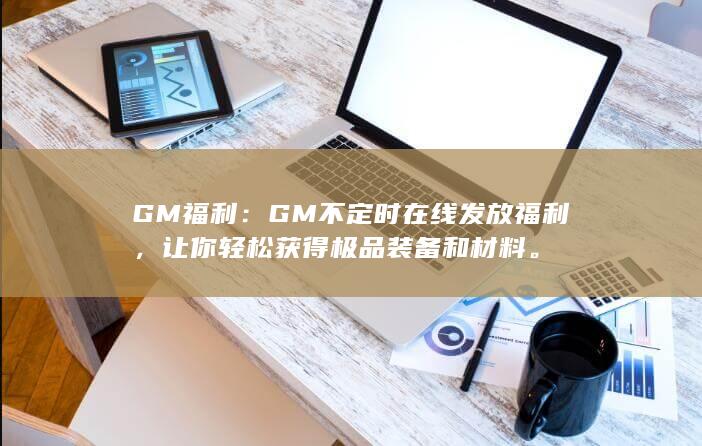 GM福利：GM不定时在线发放福利，让你轻松获得极品装备和材料。