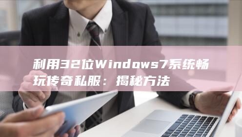 利用 32 位 Windows 7 系统畅玩传奇私服：揭秘方法