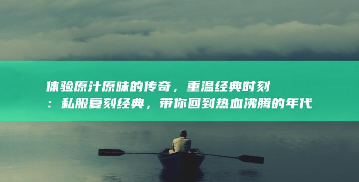 体验原汁原味的传奇，重温经典时刻：私服复刻经典，带你回到热血沸腾的年代