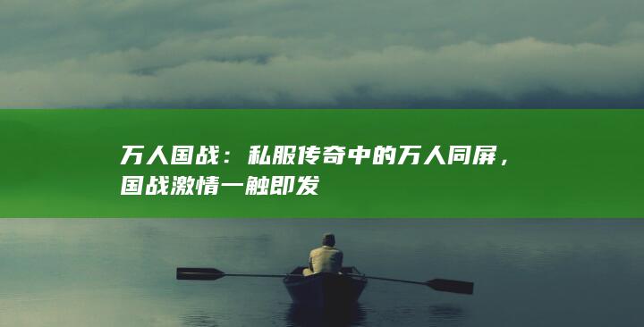 万人国战：私服传奇中的万人同屏，国战激情一触即发