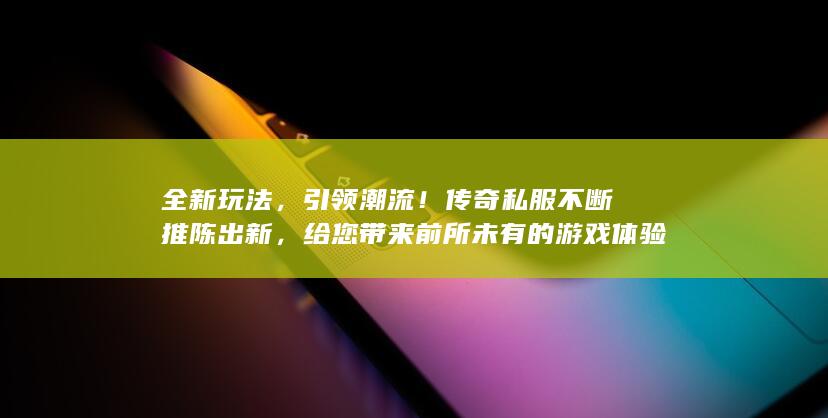 全新玩法，引领潮流！传奇私服不断推陈出新，给您带来前所未有的游戏体验