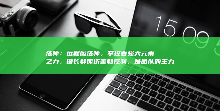 法师：远程魔法师，掌控着强大元素之力，擅长群体伤害和控制，是团队的主力输出。