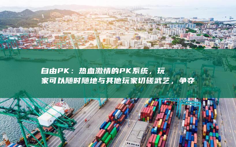 自由PK：热血激情的PK系统，玩家可以随时随地与其他玩家切磋武艺，争夺资源。