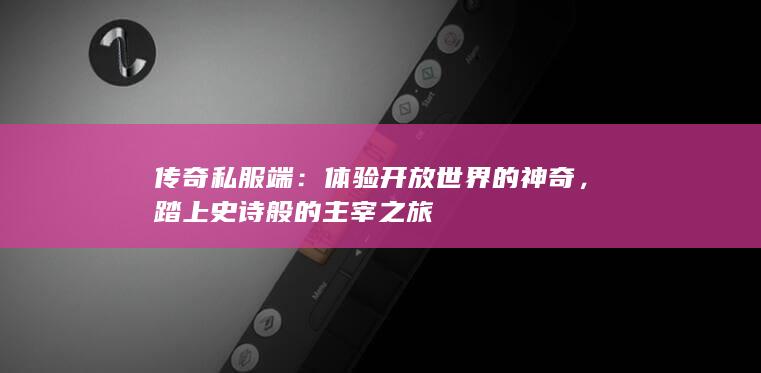 传奇私服端：体验开放世界的神奇，踏上史诗般的主宰之旅