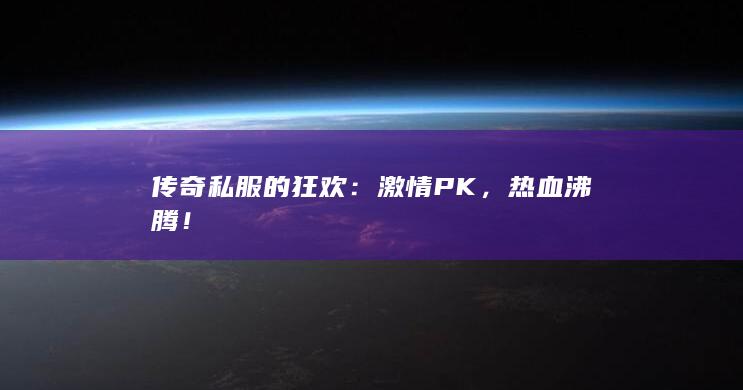 传奇私服的狂欢：激情 PK，热血沸腾！