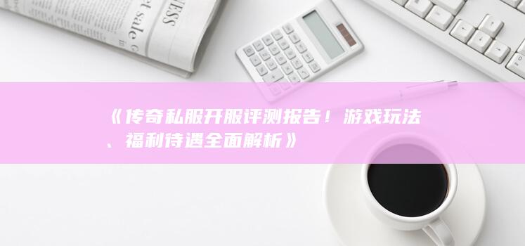 《传奇私服开服评测报告！游戏玩法、福利待遇全面解析》