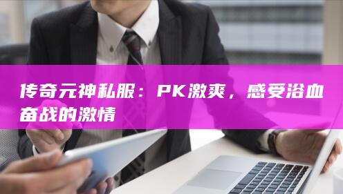 传奇元神私服：PK激爽，感受浴血奋战的激情