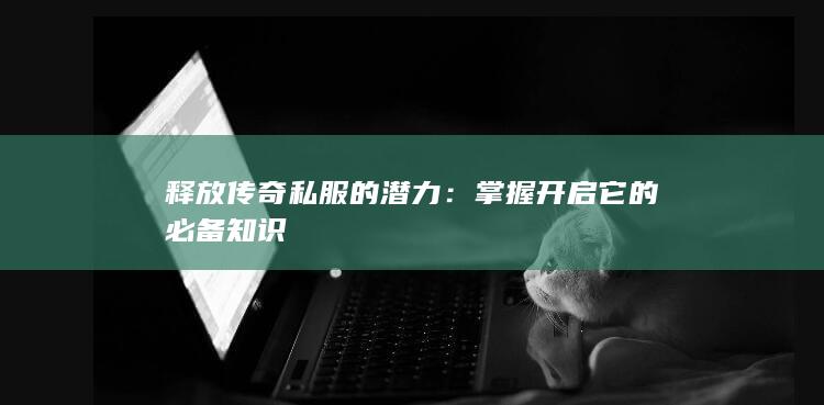 释放传奇私服的潜力：掌握开启它的必备知识