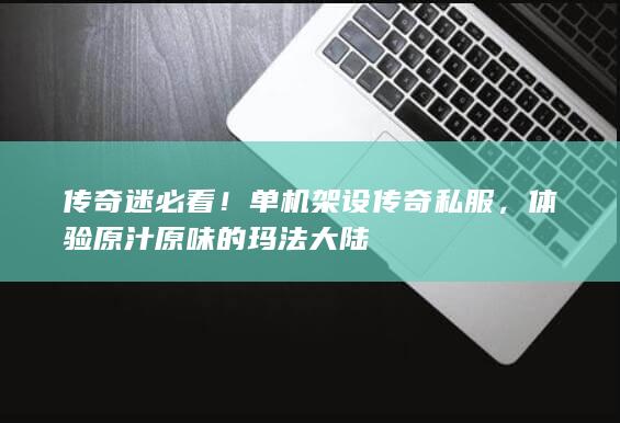 传奇迷必看！单机架设传奇私服，体验原汁原味的玛法大陆