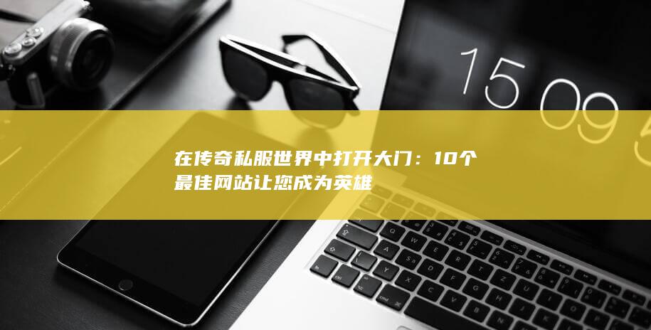 在传奇私服世界中打开大门：10个最佳网站让您成为英雄