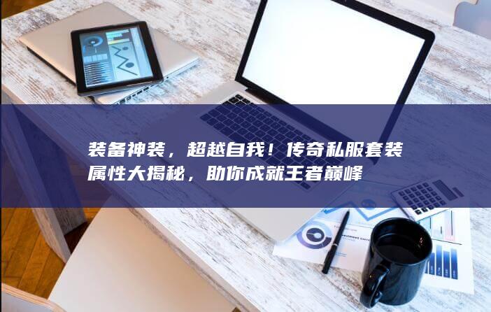 装备神装，超越自我！传奇私服套装属性大揭秘，助你成就王者巅峰