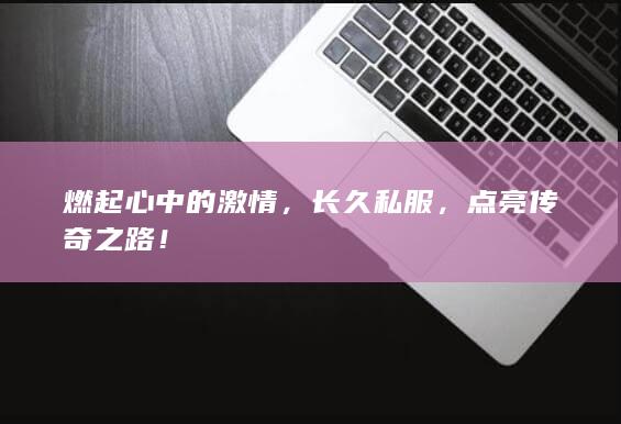 燃起心中的激情，长久私服，点亮传奇之路！