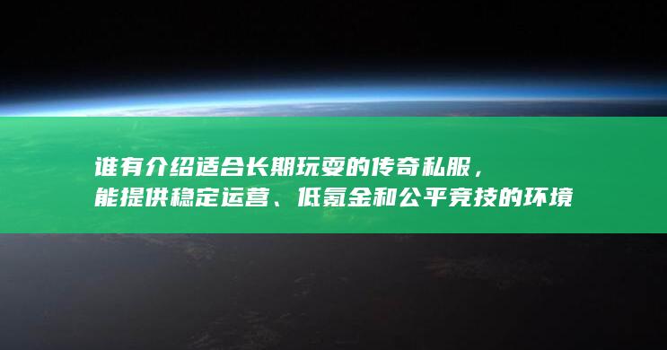 谁有介绍适合长期玩耍的传奇私服，能提供稳定运营、低氪金和公平竞技的环境