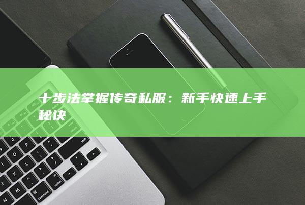 十步法掌握传奇私服：新手快速上手秘诀