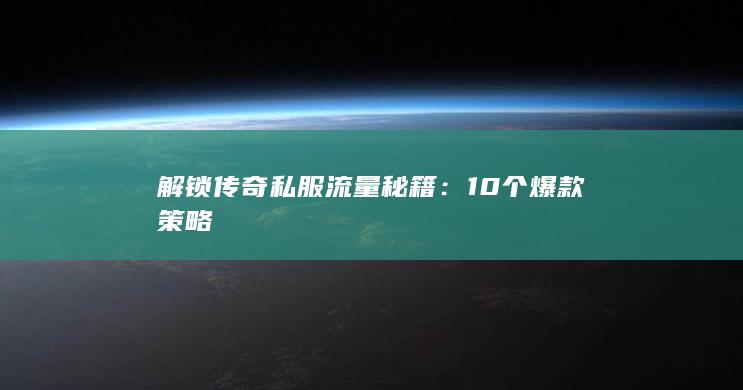 解锁传奇私服流量秘籍：10个爆款策略