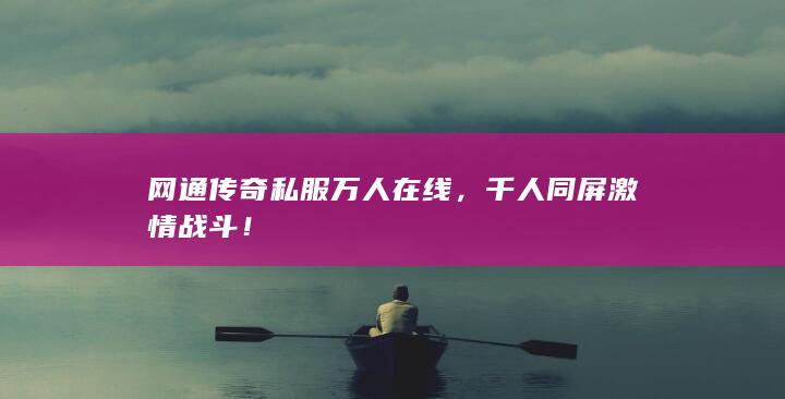 网通传奇私服万人在线，千人同屏激情战斗！