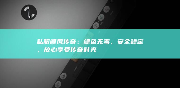 私服顺风传奇：绿色无毒，安全稳定，放心享受传奇时光