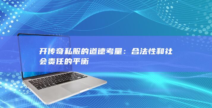 开传奇私服的道德考量：合法性和社会责任的平衡