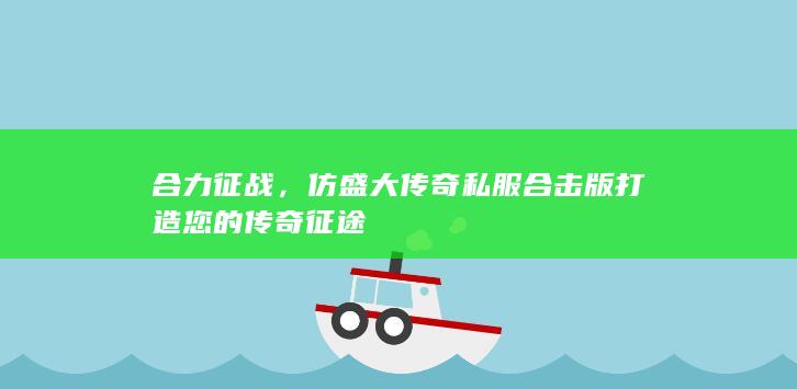 合力征战，仿盛大传奇私服合击版打造您的传奇征途