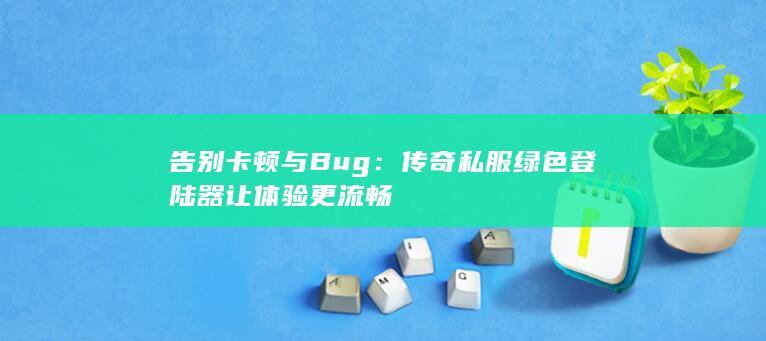 告别卡顿与Bug：传奇私服绿色登陆器让体验更流畅